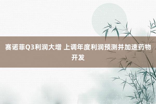 赛诺菲Q3利润大增 上调年度利润预测并加速药物开发