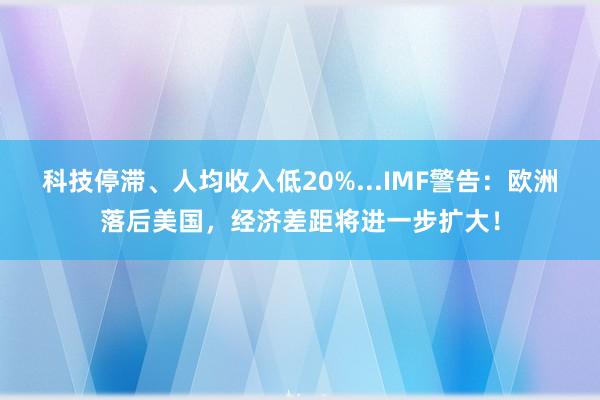 科技停滞、人均收入低20%...IMF警告：欧洲落后美国，经济差距将进一步扩大！