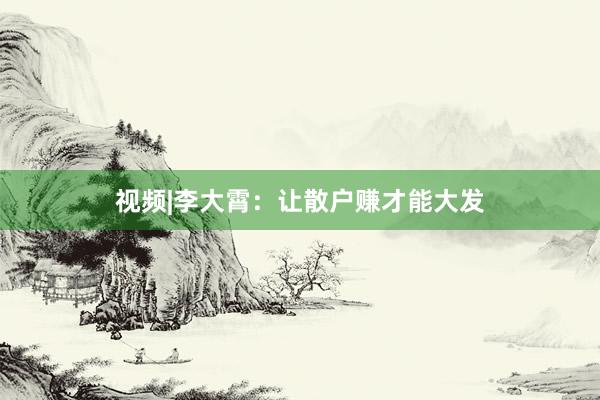 视频|李大霄：让散户赚才能大发