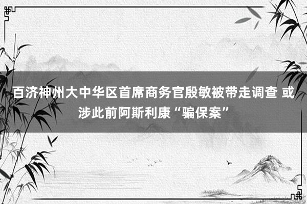 百济神州大中华区首席商务官殷敏被带走调查 或涉此前阿斯利康“骗保案”