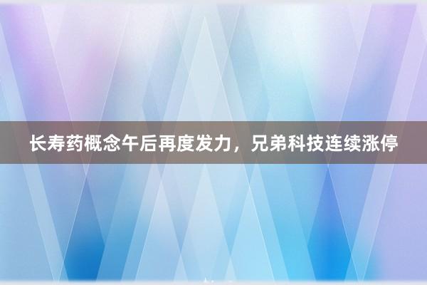 长寿药概念午后再度发力，兄弟科技连续涨停