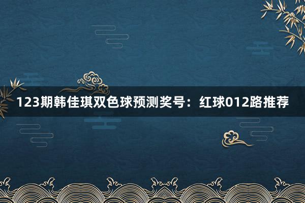 123期韩佳琪双色球预测奖号：红球012路推荐