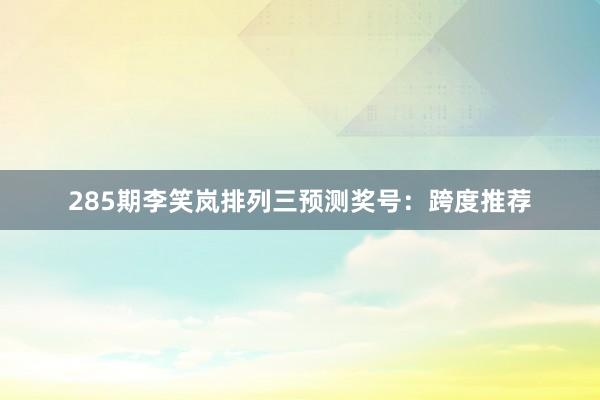 285期李笑岚排列三预测奖号：跨度推荐