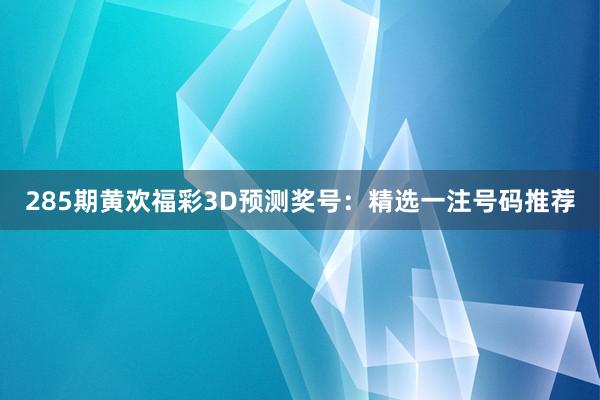 285期黄欢福彩3D预测奖号：精选一注号码推荐