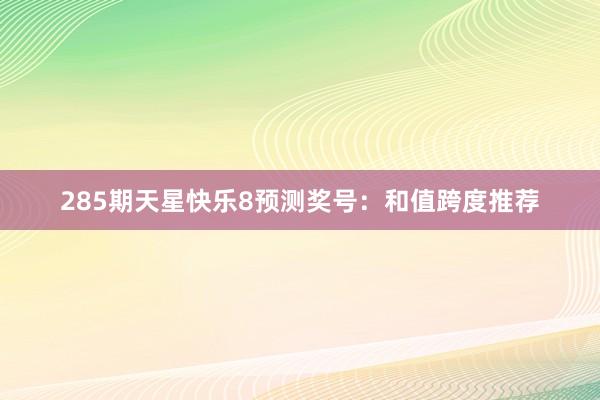 285期天星快乐8预测奖号：和值跨度推荐