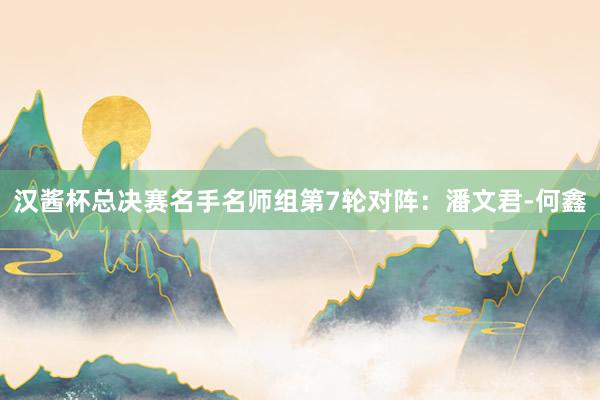 汉酱杯总决赛名手名师组第7轮对阵：潘文君-何鑫