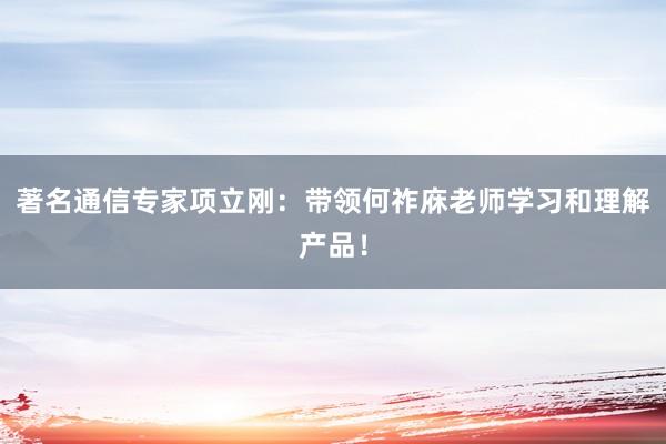 著名通信专家项立刚：带领何祚庥老师学习和理解产品！