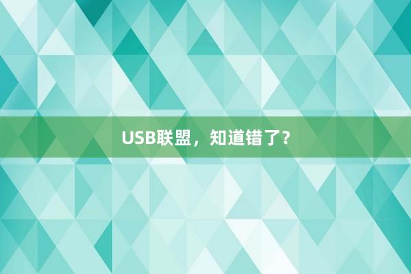 USB联盟，知道错了？