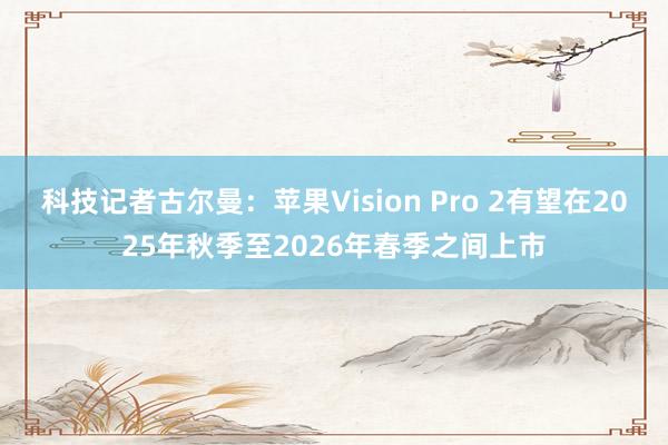 科技记者古尔曼：苹果Vision Pro 2有望在2025年秋季至2026年春季之间上市