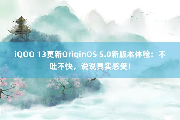 iQOO 13更新OriginOS 5.0新版本体验：不吐不快，说说真实感受！