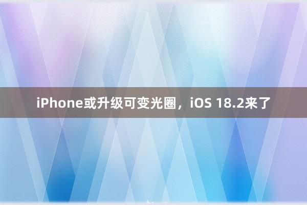 iPhone或升级可变光圈，iOS 18.2来了