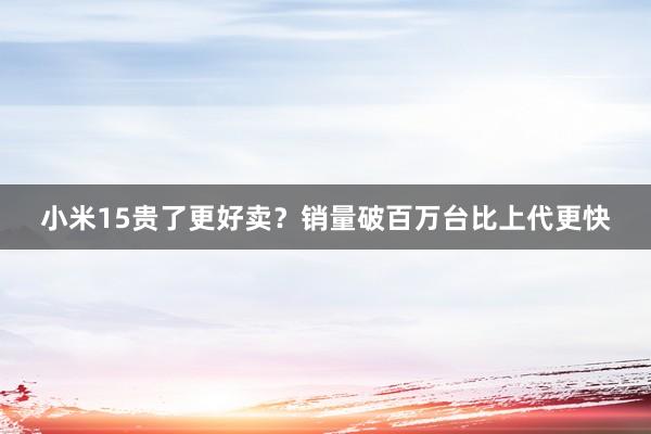 小米15贵了更好卖？销量破百万台比上代更快