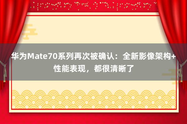 华为Mate70系列再次被确认：全新影像架构+性能表现，都很清晰了