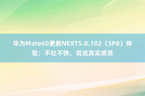 华为Mate60更新NEXT5.0.102（SP8）体验；不吐不快，说说真实感受