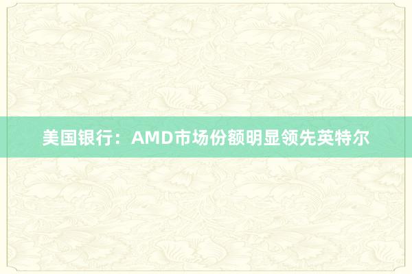 美国银行：AMD市场份额明显领先英特尔