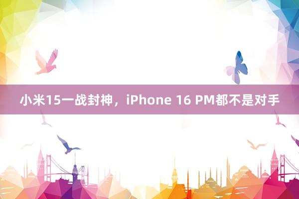 小米15一战封神，iPhone 16 PM都不是对手