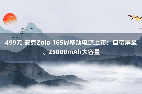 499元 安克Zolo 165W移动电源上市：自带屏显、25000mAh大容量