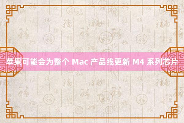 苹果可能会为整个 Mac 产品线更新 M4 系列芯片