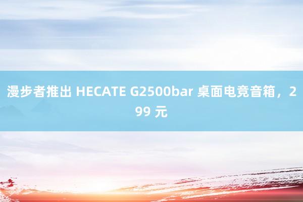 漫步者推出 HECATE G2500bar 桌面电竞音箱，299 元