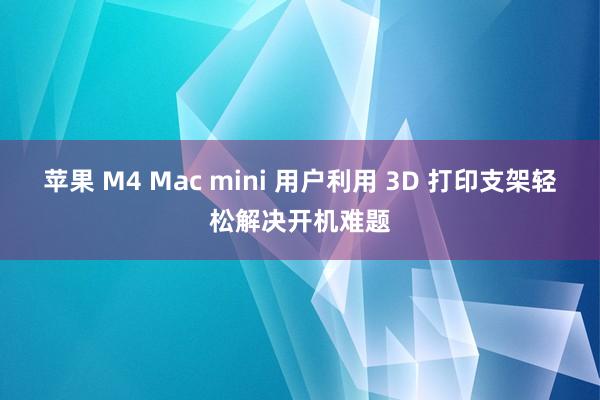 苹果 M4 Mac mini 用户利用 3D 打印支架轻松解决开机难题