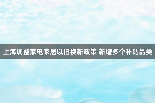 上海调整家电家居以旧换新政策 新增多个补贴品类