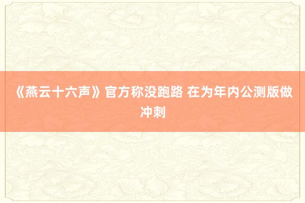 《燕云十六声》官方称没跑路 在为年内公测版做冲刺