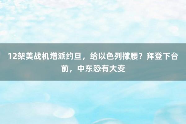 12架美战机增派约旦，给以色列撑腰？拜登下台前，中东恐有大变