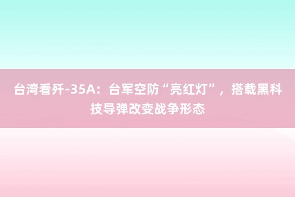 台湾看歼-35A：台军空防“亮红灯”，搭载黑科技导弹改变战争形态