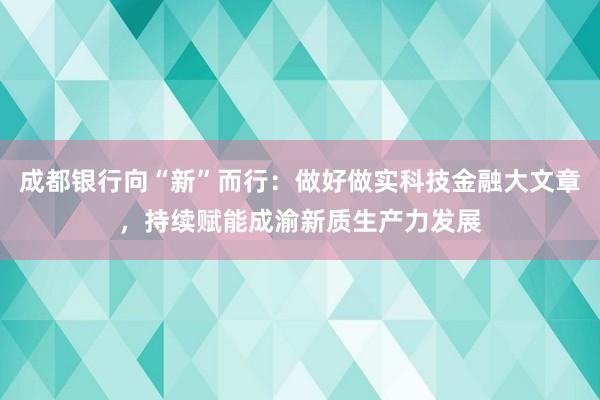 成都银行向“新”而行：做好做实科技金融大文章，持续赋能成渝新质生产力发展