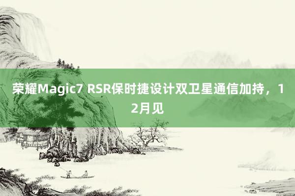 荣耀Magic7 RSR保时捷设计双卫星通信加持，12月见