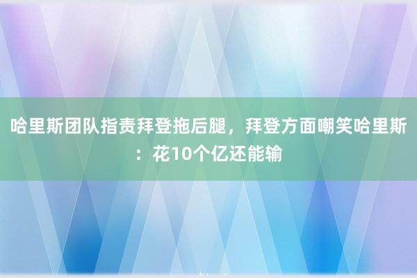 哈里斯团队指责拜登拖后腿，拜登方面嘲笑哈里斯：花10个亿还能输