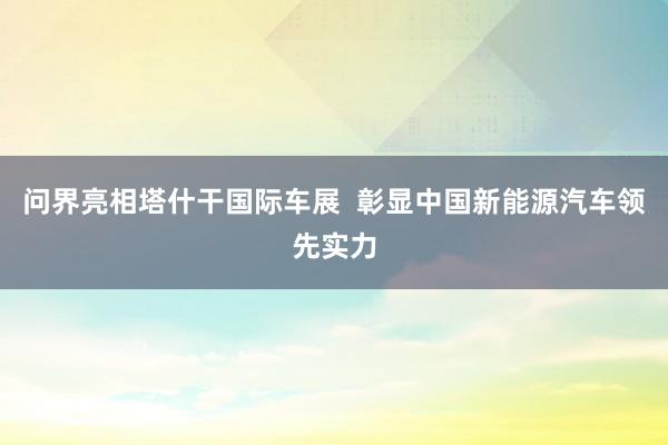 问界亮相塔什干国际车展  彰显中国新能源汽车领先实力