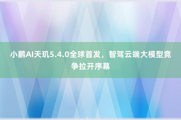 小鹏AI天玑5.4.0全球首发，智驾云端大模型竞争拉开序幕