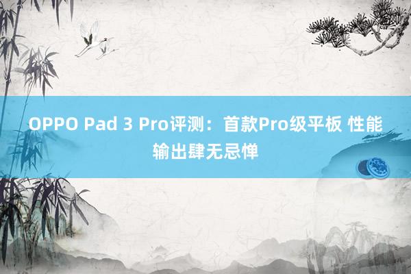 OPPO Pad 3 Pro评测：首款Pro级平板 性能输出肆无忌惮