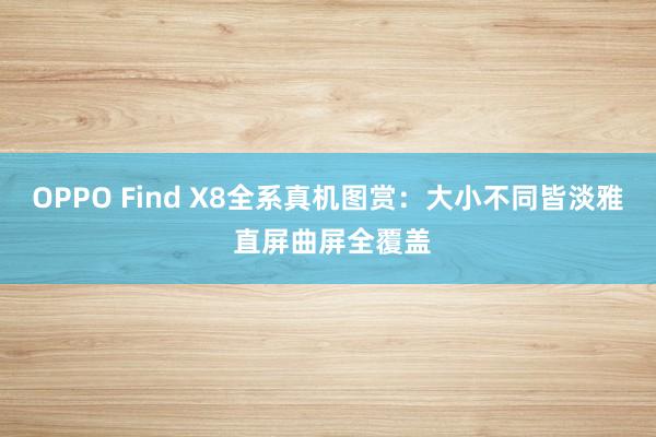 OPPO Find X8全系真机图赏：大小不同皆淡雅 直屏曲屏全覆盖