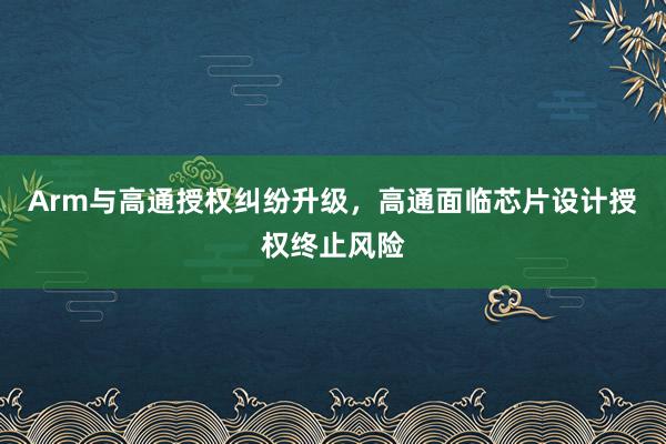 Arm与高通授权纠纷升级，高通面临芯片设计授权终止风险