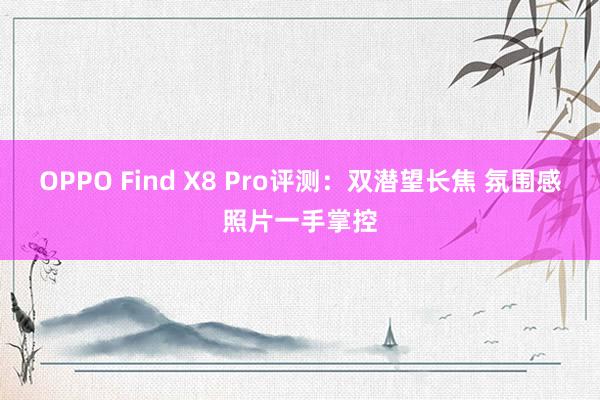 OPPO Find X8 Pro评测：双潜望长焦 氛围感照片一手掌控