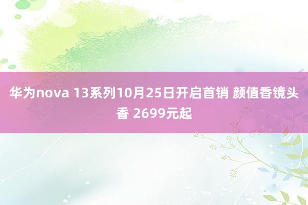 华为nova 13系列10月25日开启首销 颜值香镜头香 2699元起