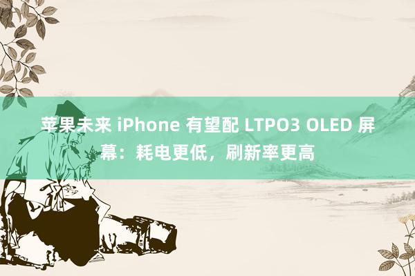 苹果未来 iPhone 有望配 LTPO3 OLED 屏幕：耗电更低，刷新率更高