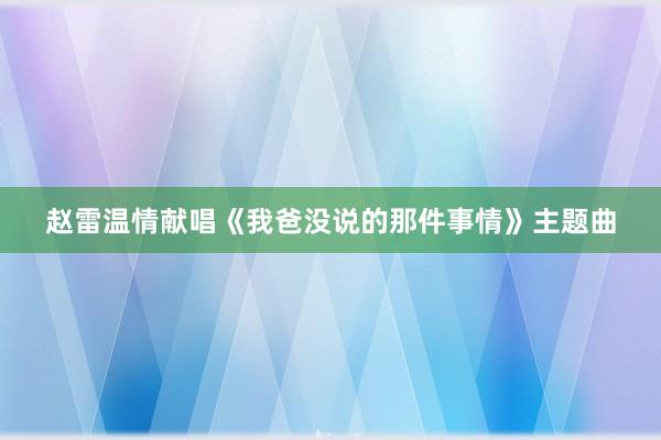 赵雷温情献唱《我爸没说的那件事情》主题曲