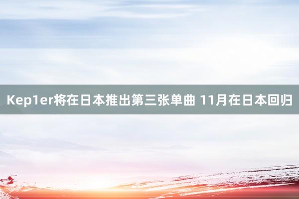 Kep1er将在日本推出第三张单曲 11月在日本回归