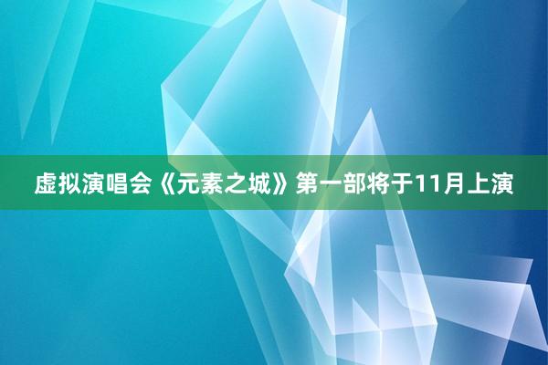 虚拟演唱会《元素之城》第一部将于11月上演