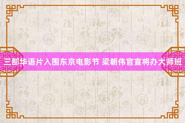 三部华语片入围东京电影节 梁朝伟官宣将办大师班