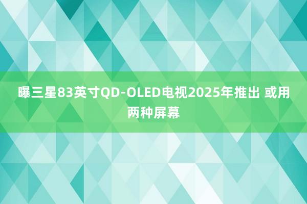 曝三星83英寸QD-OLED电视2025年推出 或用两种屏幕