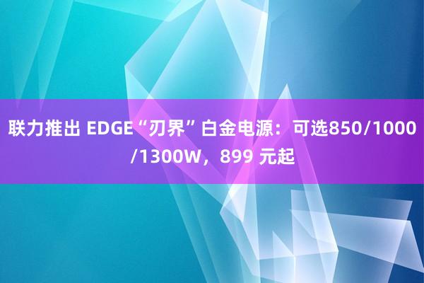 联力推出 EDGE“刃界”白金电源：可选850/1000/1300W，899 元起