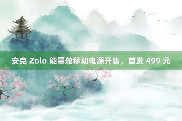 安克 Zolo 能量舱移动电源开售，首发 499 元