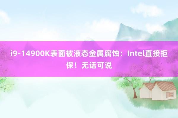 i9-14900K表面被液态金属腐蚀：Intel直接拒保！无话可说