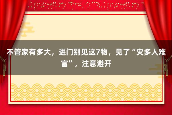 不管家有多大，进门别见这7物，见了“灾多人难富”，注意避开