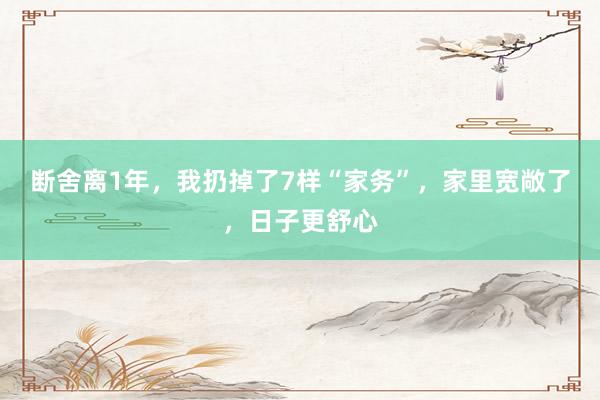 断舍离1年，我扔掉了7样“家务”，家里宽敞了，日子更舒心