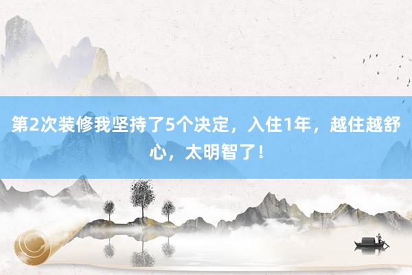 第2次装修我坚持了5个决定，入住1年，越住越舒心，太明智了！